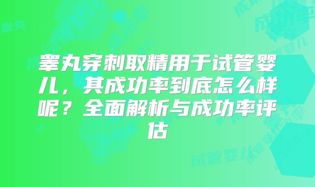 睾丸穿刺取精用于试管婴儿，其成功率到底怎么样呢？全面解析与成功率评估