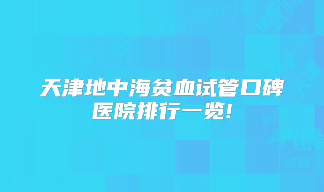 天津地中海贫血试管口碑医院排行一览!