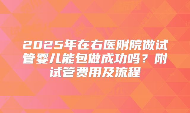 2025年在右医附院做试管婴儿能包做成功吗?附试管费用及流程