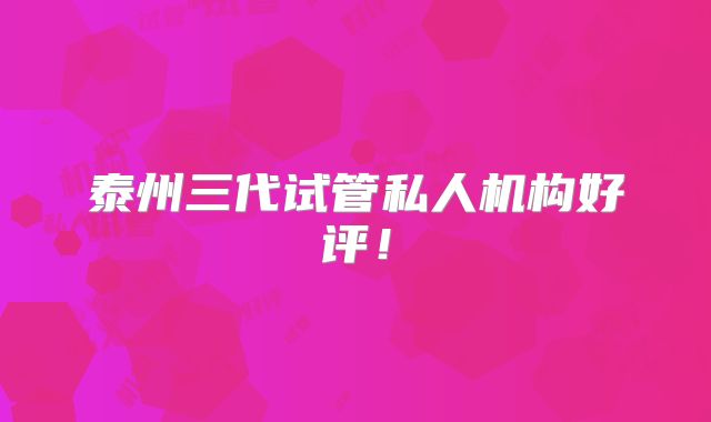 泰州三代试管私人机构好评！