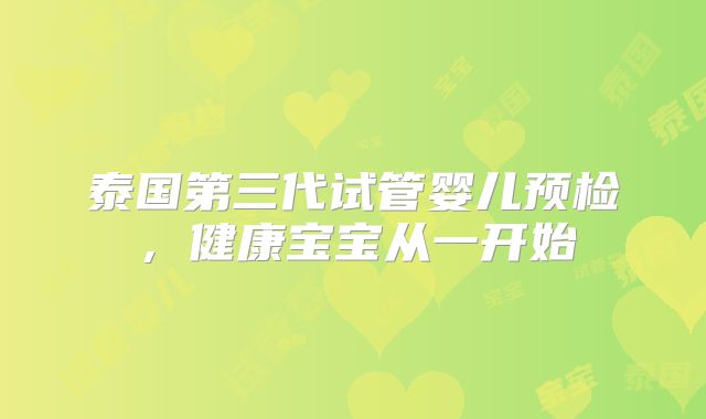 泰国第三代试管婴儿预检,健康宝宝从一开始