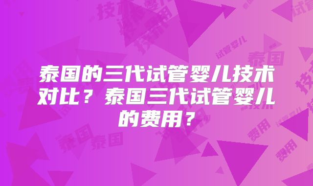泰国的三代试管婴儿技术对比？泰国三代试管婴儿的费用？