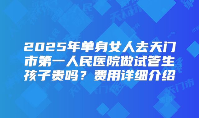 2025年单身女人去天门市第一人民医院做试管生孩子贵吗？费用详细介绍