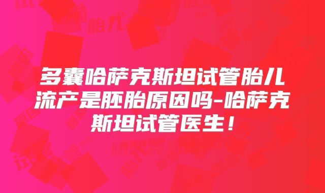 多囊哈萨克斯坦试管胎儿流产是胚胎原因吗-哈萨克斯坦试管医生！