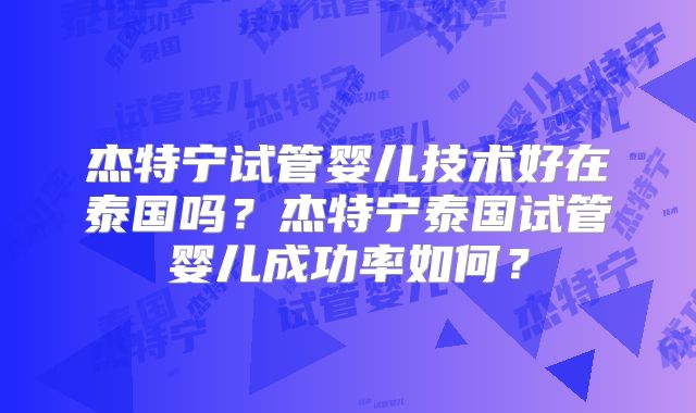 杰特宁试管婴儿技术好在泰国吗？杰特宁泰国试管婴儿成功率如何？