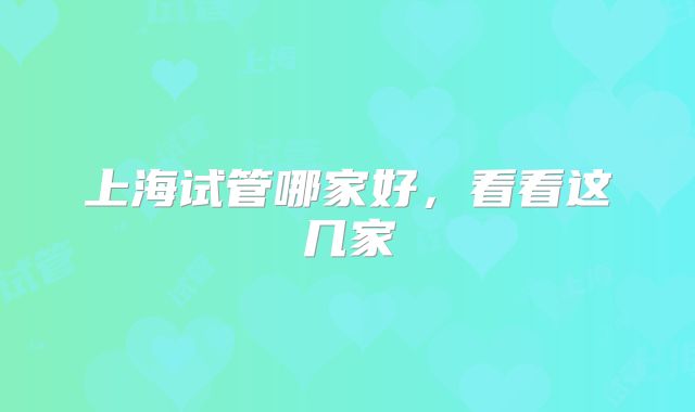 上海试管哪家好，看看这几家