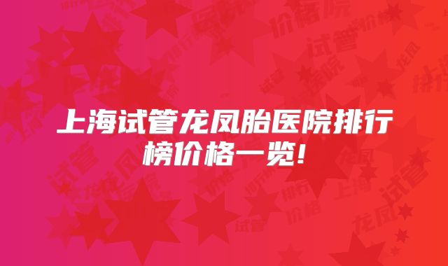 上海试管龙凤胎医院排行榜价格一览!