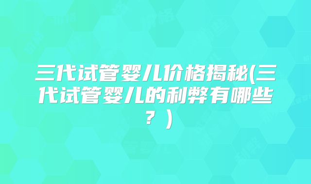 三代试管婴儿价格揭秘(三代试管婴儿的利弊有哪些？)