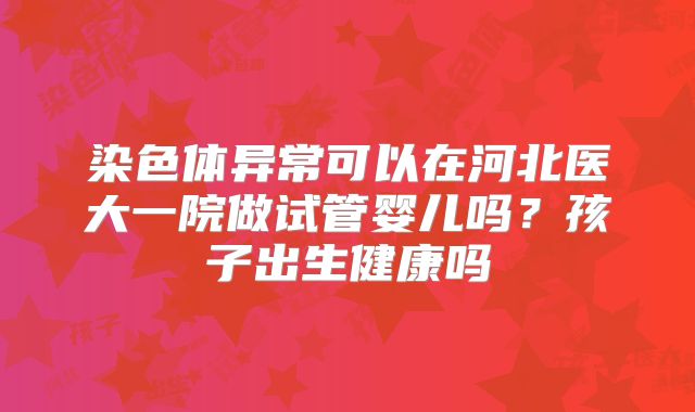 染色体异常可以在河北医大一院做试管婴儿吗？孩子出生健康吗