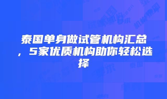 泰国单身做试管机构汇总,5家优质机构助你轻松选择