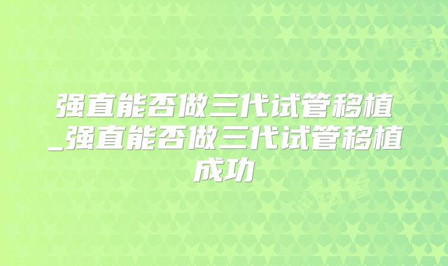 强直能否做三代试管移植_强直能否做三代试管移植成功