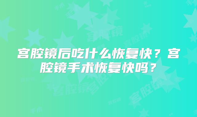 宫腔镜后吃什么恢复快?宫腔镜手术恢复快吗?
