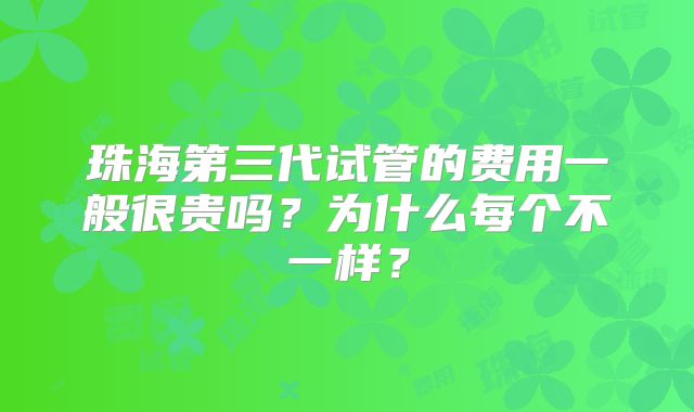 珠海第三代试管的费用一般很贵吗？为什么每个不一样？
