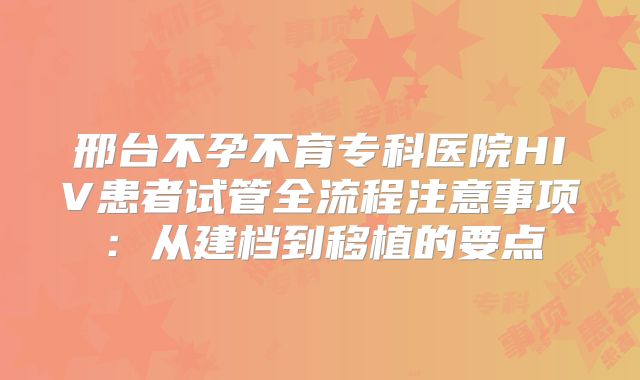 邢台不孕不育专科医院HIV患者试管全流程注意事项：从建档到移植的要点