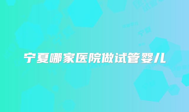 宁夏哪家医院做试管婴儿