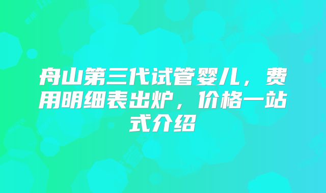 舟山第三代试管婴儿,费用明细表出炉,价格一站式介绍