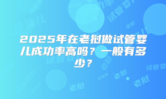 2025年在老挝做试管婴儿成功率高吗？一般有多少？