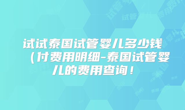 试试泰国试管婴儿多少钱(付费用明细-泰国试管婴儿的费用查询!