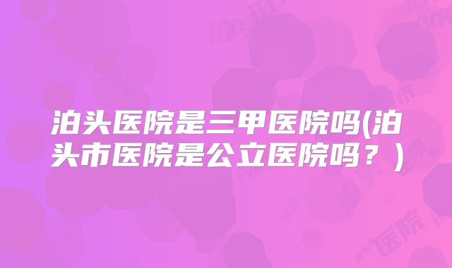 泊头医院是三甲医院吗(泊头市医院是公立医院吗？)