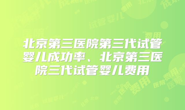 北京第三医院第三代试管婴儿成功率、北京第三医院三代试管婴儿费用