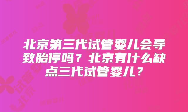 北京第三代试管婴儿会导致胎停吗？北京有什么缺点三代试管婴儿？