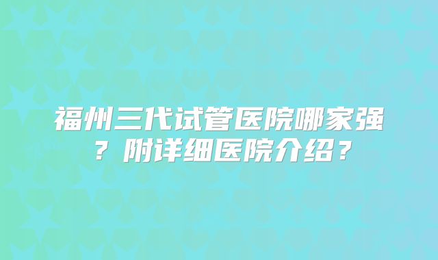 福州三代试管医院哪家强?附详细医院介绍?
