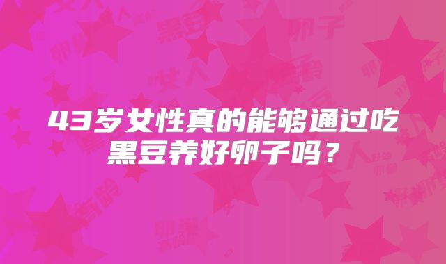 43岁女性真的能够通过吃黑豆养好卵子吗？