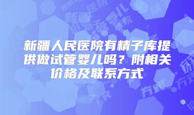新疆人民医院有精子库提供做试管婴儿吗？附相关价格及联系方式