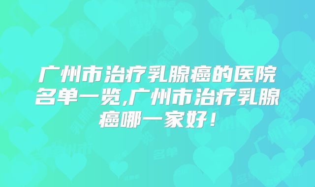 广州市治疗乳腺癌的医院名单一览,广州市治疗乳腺癌哪一家好！