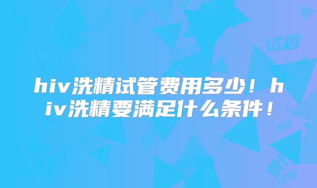 hiv洗精试管费用多少!hiv洗精要满足什么条件!