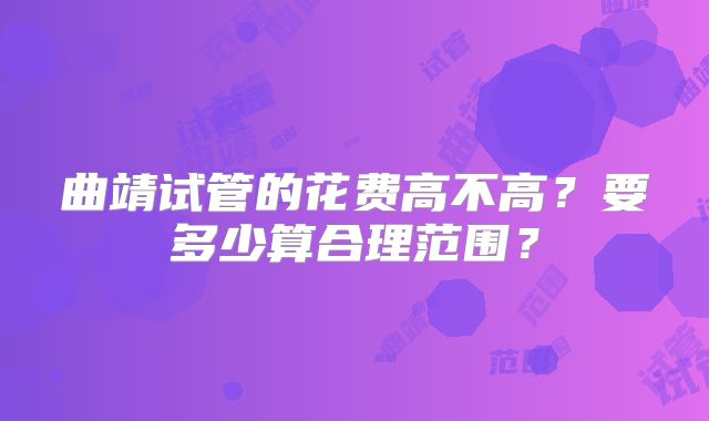 曲靖试管的花费高不高？要多少算合理范围？
