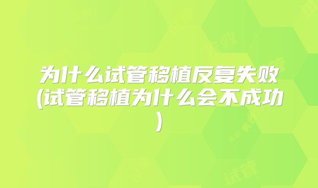 为什么试管移植反复失败(试管移植为什么会不成功)