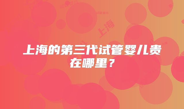 上海的第三代试管婴儿贵在哪里?