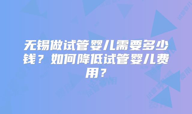 无锡做试管婴儿需要多少钱?如何降低试管婴儿费用?