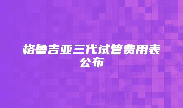 格鲁吉亚三代试管费用表公布