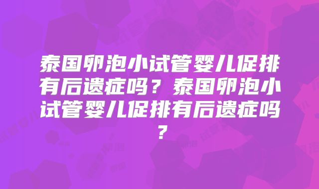 泰国卵泡小试管婴儿促排有后遗症吗？泰国卵泡小试管婴儿促排有后遗症吗？