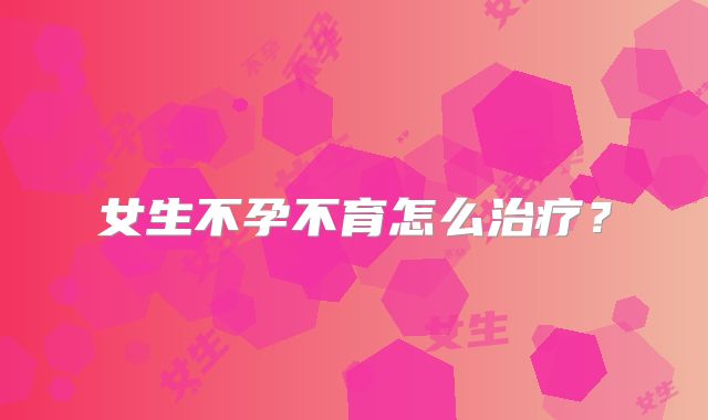 女生不孕不育怎么治疗？