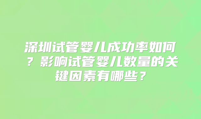 深圳试管婴儿成功率如何？影响试管婴儿数量的关键因素有哪些？