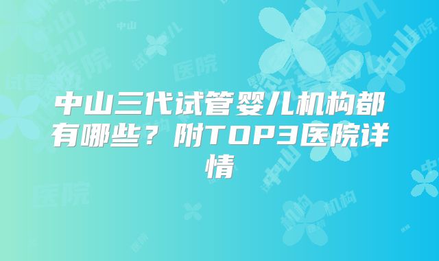 中山三代试管婴儿机构都有哪些？附TOP3医院详情