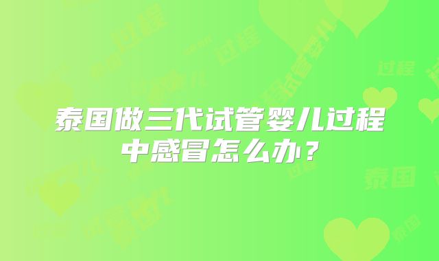 泰国做三代试管婴儿过程中感冒怎么办？