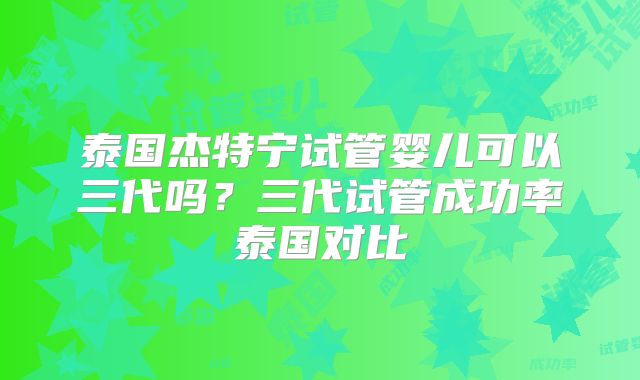 泰国杰特宁试管婴儿可以三代吗？三代试管成功率泰国对比