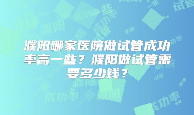 濮阳哪家医院做试管成功率高一些？濮阳做试管需要多少钱？