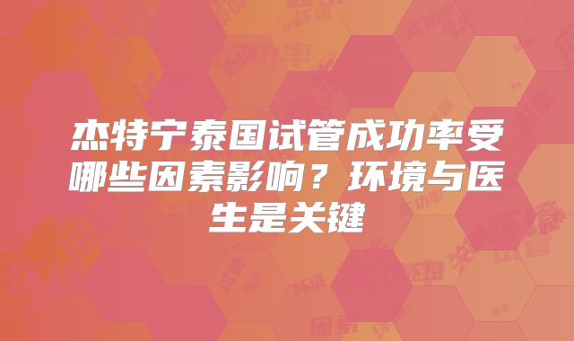 杰特宁泰国试管成功率受哪些因素影响？环境与医生是关键