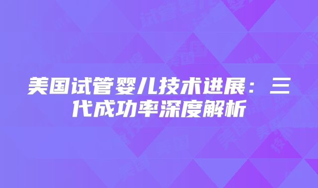 美国试管婴儿技术进展：三代成功率深度解析