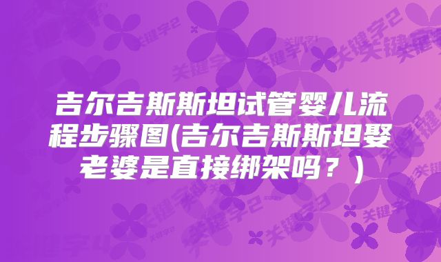 吉尔吉斯斯坦试管婴儿流程步骤图(吉尔吉斯斯坦娶老婆是直接绑架吗？)
