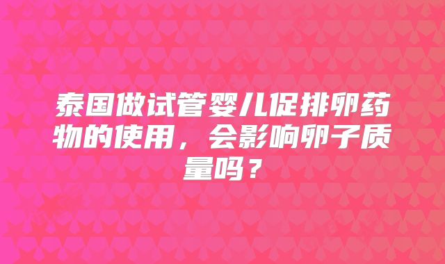 泰国做试管婴儿促排卵药物的使用，会影响卵子质量吗？