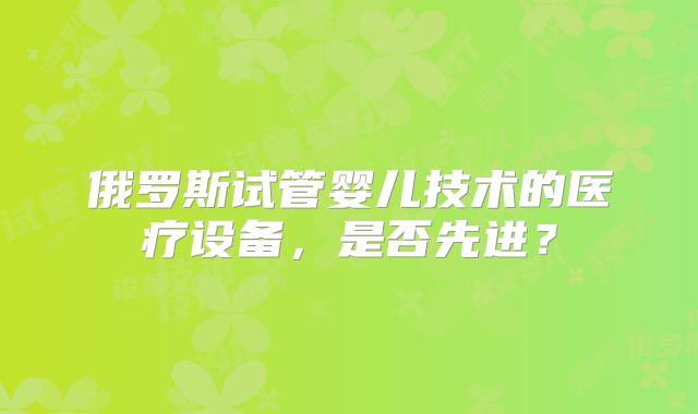 俄罗斯试管婴儿技术的医疗设备，是否先进？
