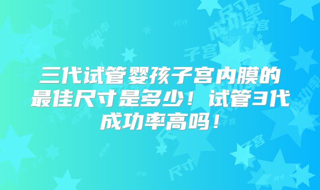 三代试管婴孩子宫内膜的最佳尺寸是多少!试管3代成功率高吗!