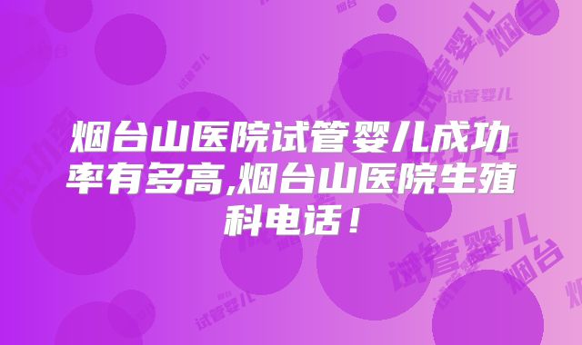 烟台山医院试管婴儿成功率有多高,烟台山医院生殖科电话！