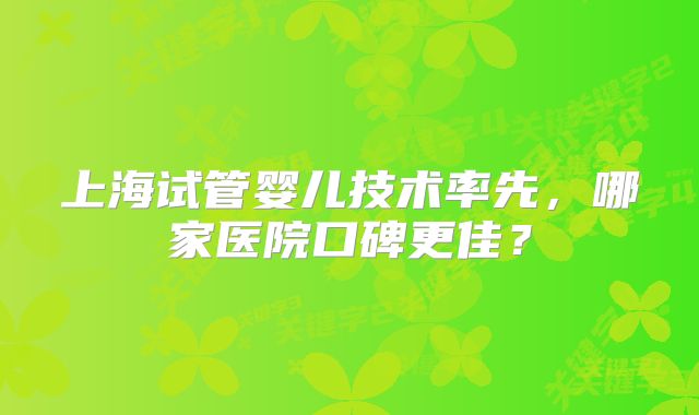 上海试管婴儿技术率先，哪家医院口碑更佳？